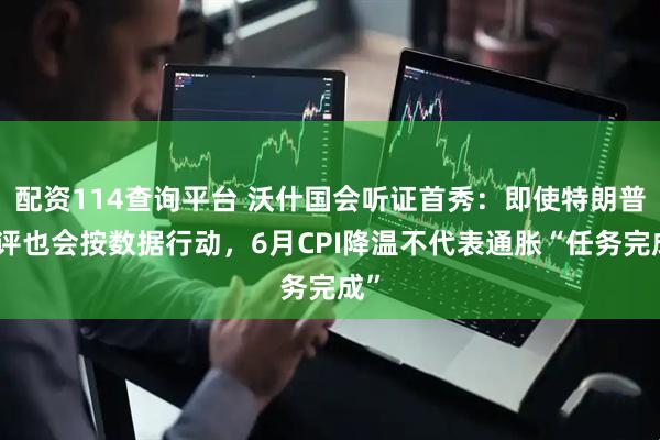 配资114查询平台 沃什国会听证首秀：即使特朗普批评也会按数据行动，6月CPI降温不代表通胀“任务完成”